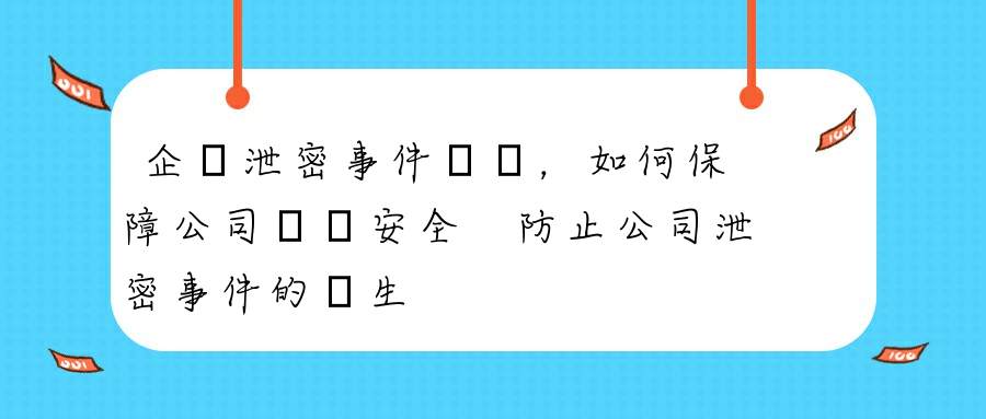 企業泄密事件頻發，如何保障公司數據安全 防止公司泄密事件的發生